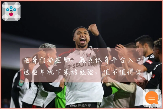 老哥们都在聊，赢点体育平台入口这些年玩下来的经验，值不值得你们试试