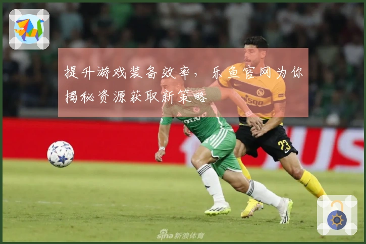 提升游戏装备效率，乐鱼官网为你揭秘资源获取新策略