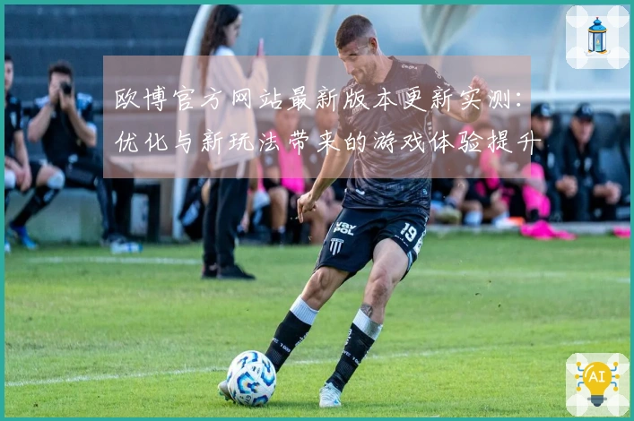 欧博官方网站最新版本更新实测：优化与新玩法带来的游戏体验提升
