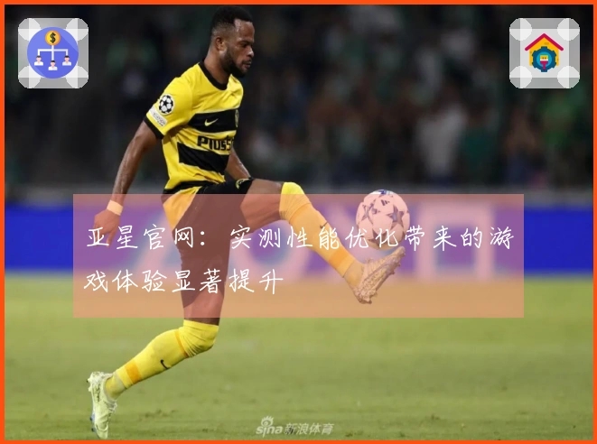 亚星官网：实测性能优化带来的游戏体验显著提升