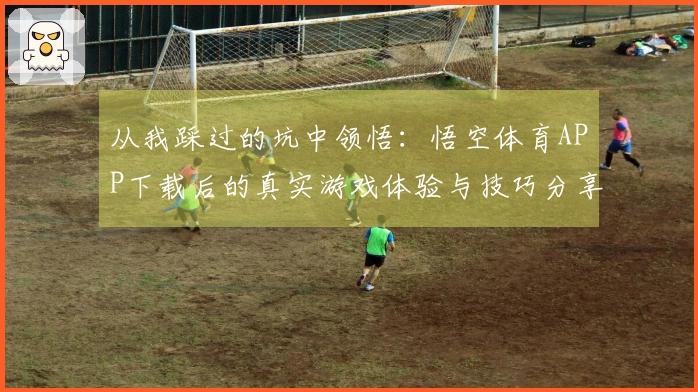 从我踩过的坑中领悟：悟空体育APP下载后的真实游戏体验与技巧分享
