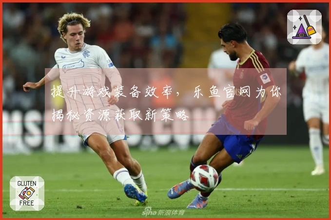 提升游戏装备效率，乐鱼官网为你揭秘资源获取新策略