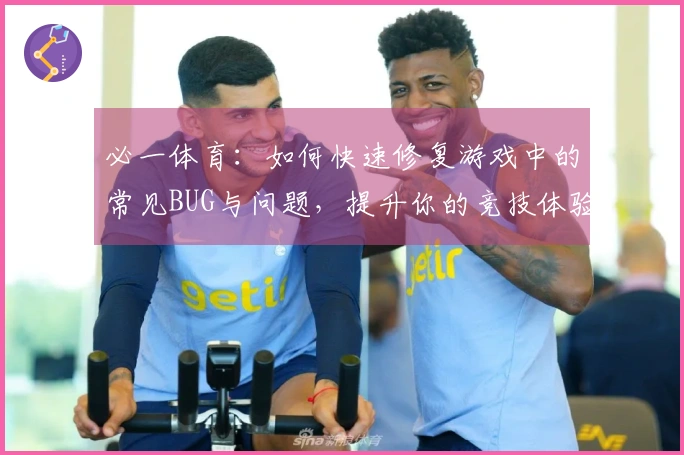 必一体育：如何快速修复游戏中的常见BUG与问题，提升你的竞技体验