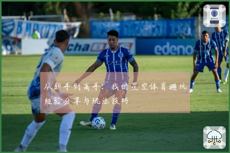 从新手到高手：我的星空体育避坑经验分享与玩法技巧