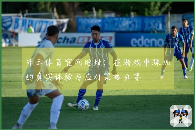 开云体育官网地址：在游戏中踩坑的真实体验与应对策略分享