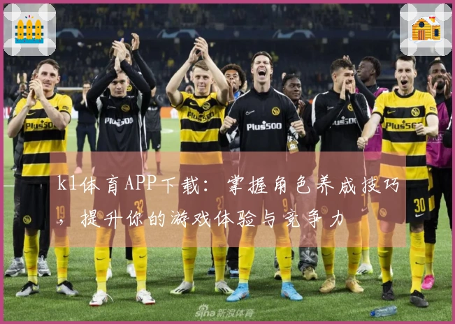 k1体育APP下载：掌握角色养成技巧，提升你的游戏体验与竞争力