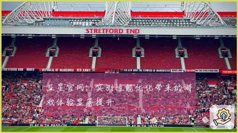 亚星官网：实测性能优化带来的游戏体验显著提升